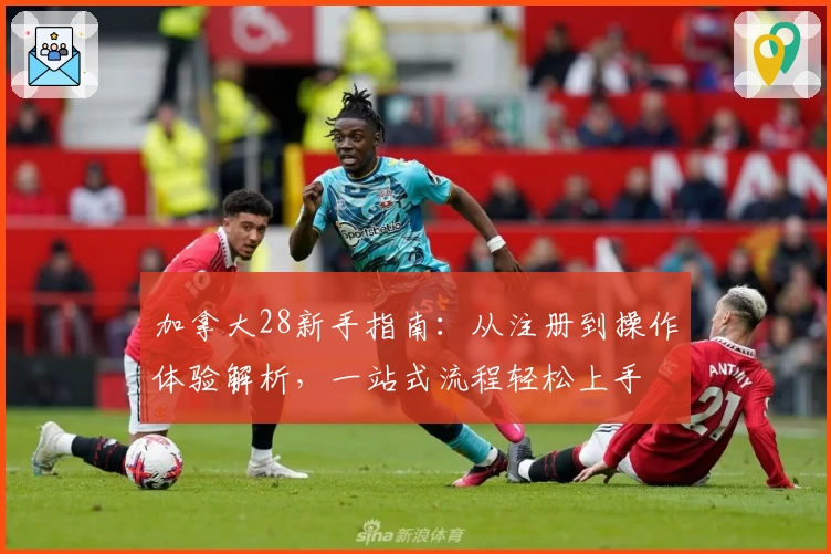 加拿大28新手指南：从注册到操作体验解析，一站式流程轻松上手