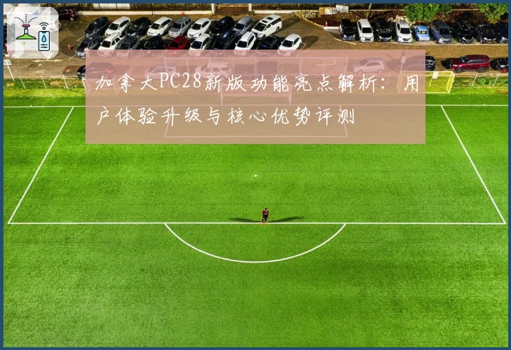 加拿大PC28新版功能亮点解析：用户体验升级与核心优势评测