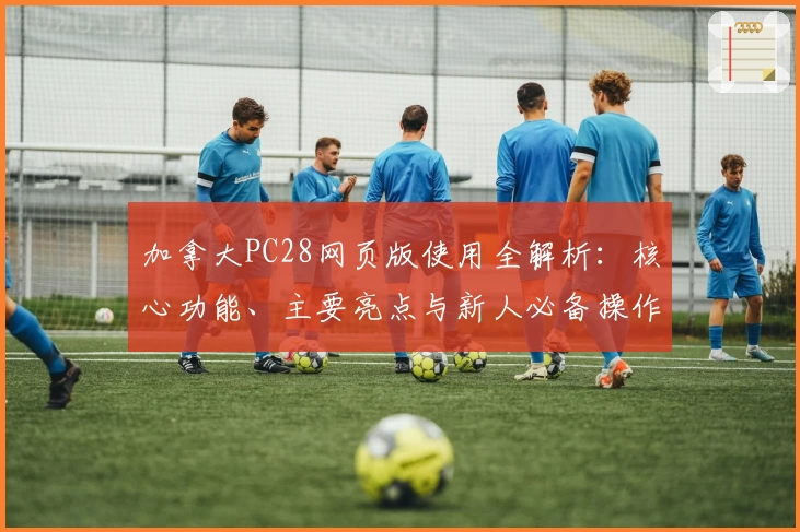 加拿大PC28网页版使用全解析：核心功能、主要亮点与新人必备操作指南
