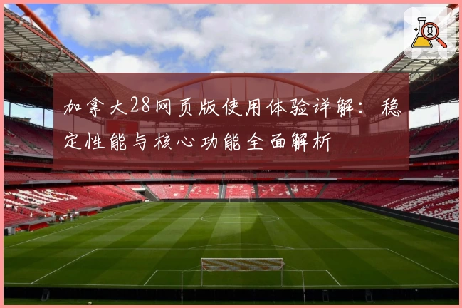 加拿大28网页版使用体验详解：稳定性能与核心功能全面解析