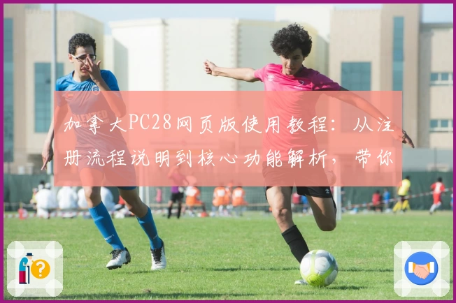 加拿大PC28网页版使用教程：从注册流程说明到核心功能解析，带你快速上手平台最全指南