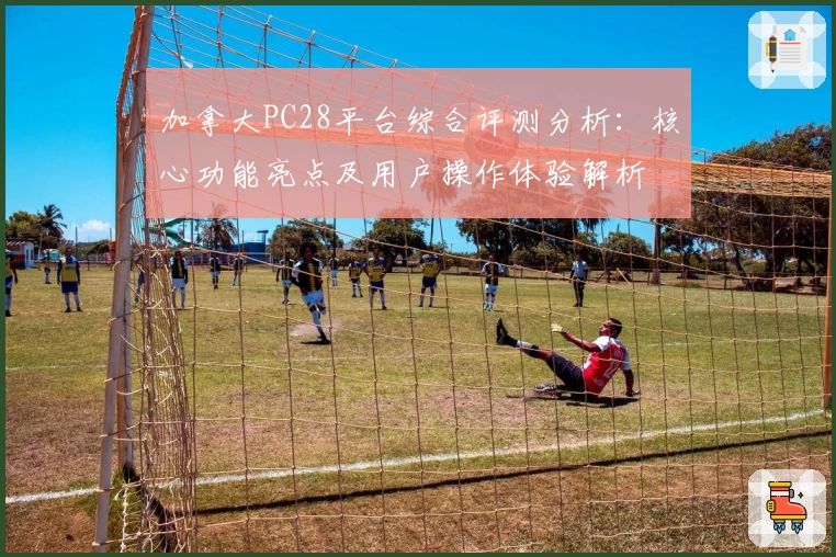 加拿大PC28平台综合评测分析：核心功能亮点及用户操作体验解析