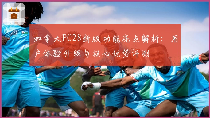 加拿大PC28新版功能亮点解析：用户体验升级与核心优势评测