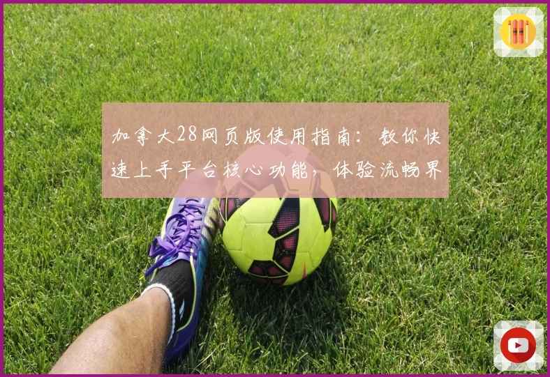 加拿大28网页版使用指南：教你快速上手平台核心功能，体验流畅界面操作魅力