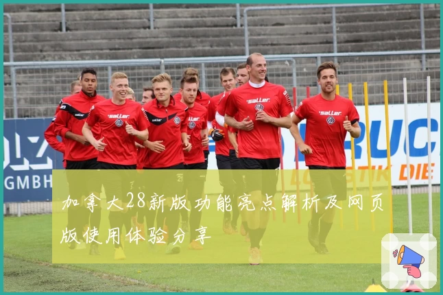 加拿大28新版功能亮点解析及网页版使用体验分享