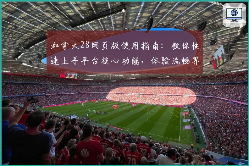 加拿大28网页版使用指南：教你快速上手平台核心功能，体验流畅界面操作魅力