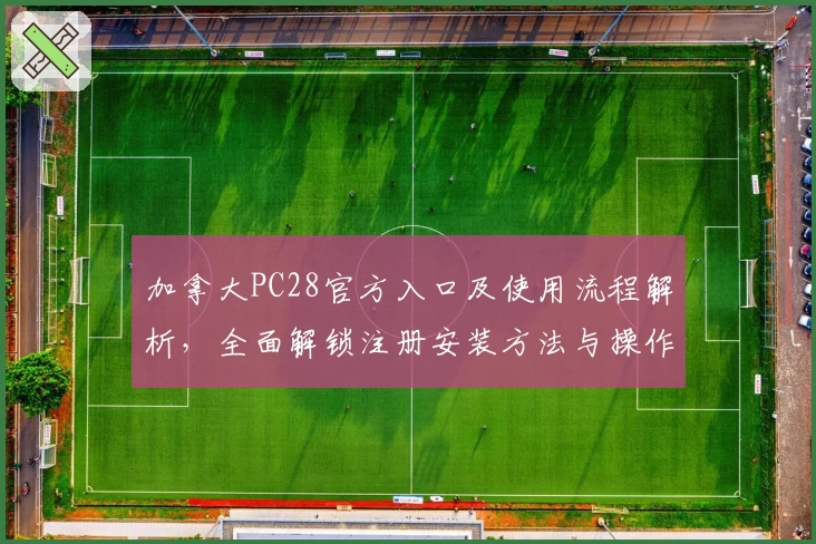 加拿大PC28官方入口及使用流程解析，全面解锁注册安装方法与操作技巧