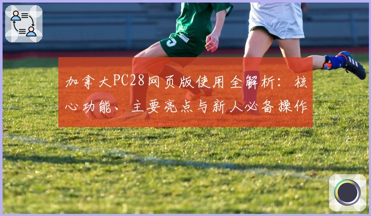 加拿大PC28网页版使用全解析：核心功能、主要亮点与新人必备操作指南