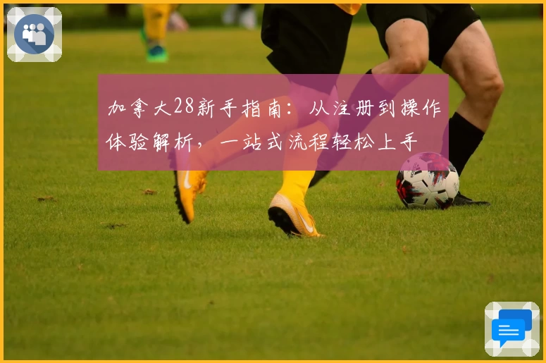 加拿大28新手指南：从注册到操作体验解析，一站式流程轻松上手