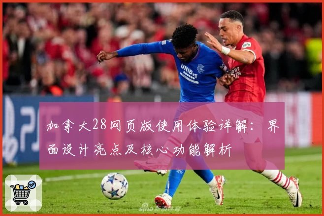加拿大28网页版使用体验详解：界面设计亮点及核心功能解析
