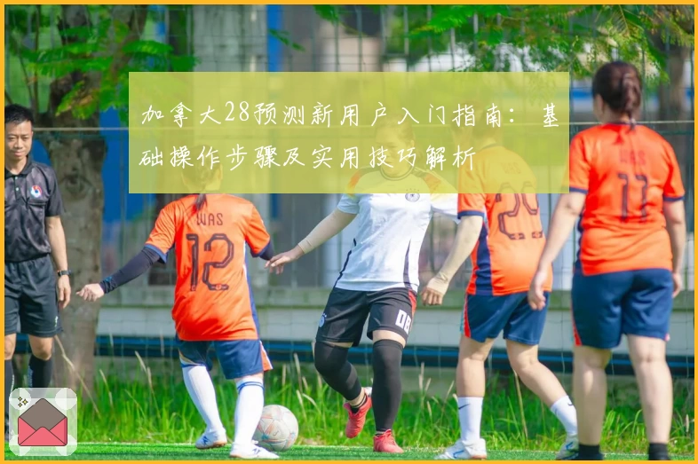 加拿大28预测新用户入门指南：基础操作步骤及实用技巧解析