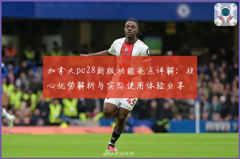 加拿大pc28新版功能亮点详解：核心优势解析与实际使用体验分享