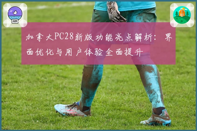 加拿大PC28新版功能亮点解析：界面优化与用户体验全面提升