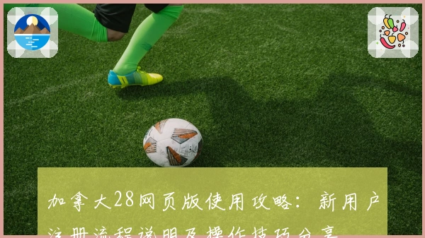 加拿大28网页版使用攻略：新用户注册流程说明及操作技巧分享