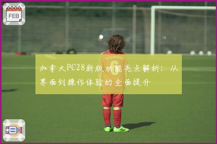 加拿大PC28新版功能亮点解析：从界面到操作体验的全面提升
