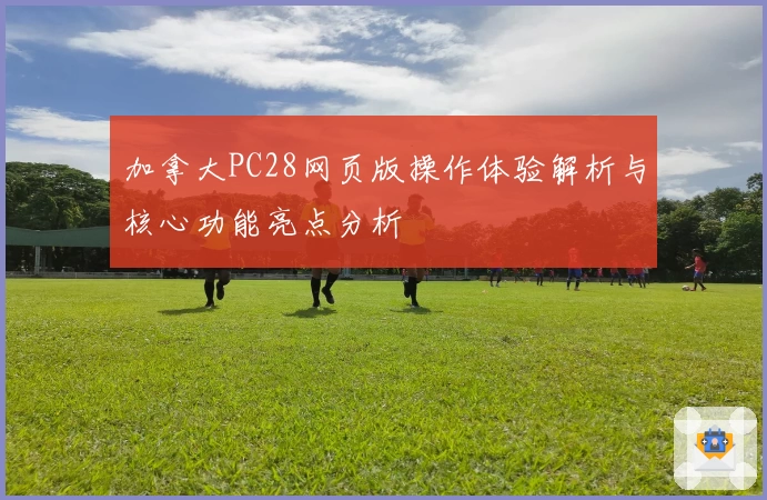 加拿大PC28网页版操作体验解析与核心功能亮点分析