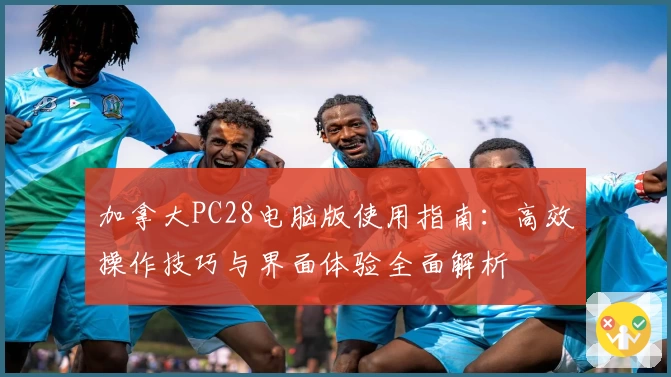 加拿大PC28电脑版使用指南：高效操作技巧与界面体验全面解析