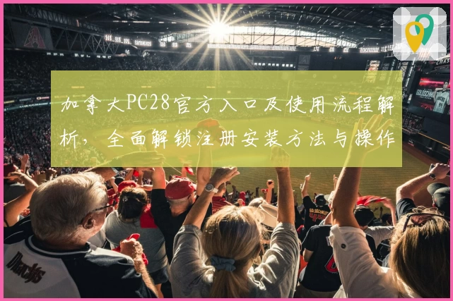 加拿大PC28官方入口及使用流程解析，全面解锁注册安装方法与操作技巧