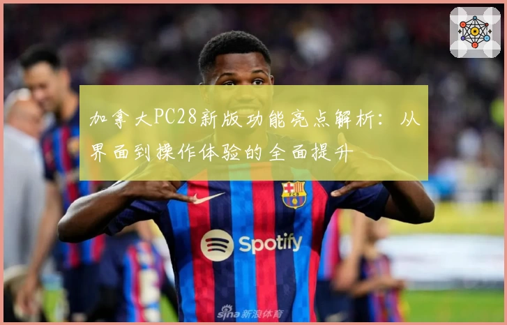 加拿大PC28新版功能亮点解析：从界面到操作体验的全面提升